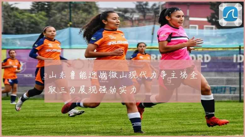 山东鲁能迎战微山现代力争主场全取三分展现强劲实力