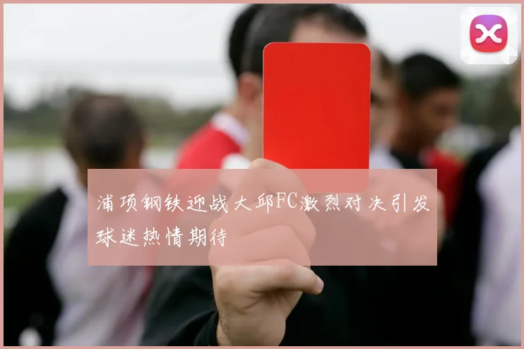 浦项钢铁迎战大邱FC激烈对决引发球迷热情期待