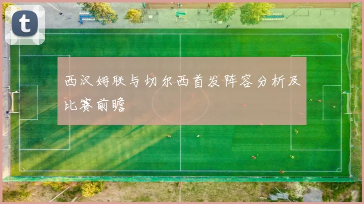 西汉姆联与切尔西首发阵容分析及比赛前瞻