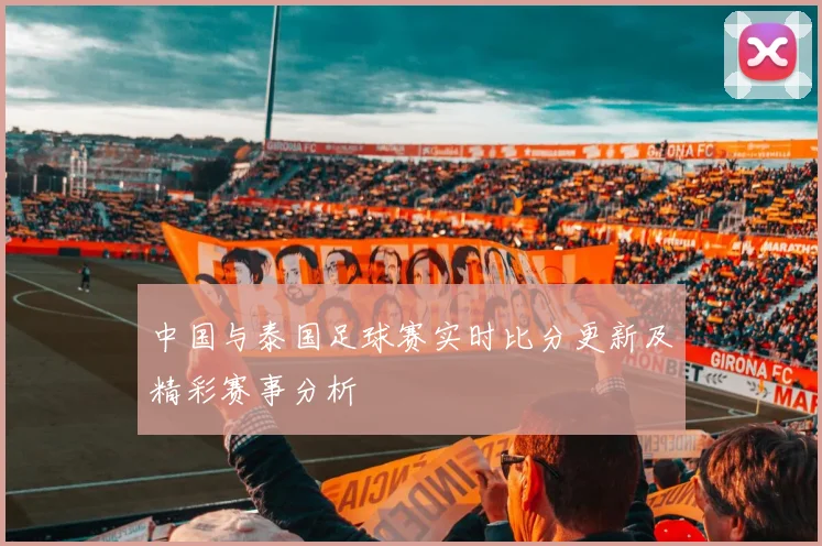 中国与泰国足球赛实时比分更新及精彩赛事分析