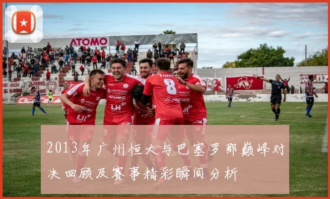 2013年广州恒大与巴塞罗那巅峰对决回顾及赛事精彩瞬间分析