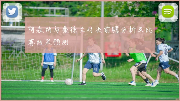 阿森纳与桑德兰对决前瞻分析及比赛结果预测