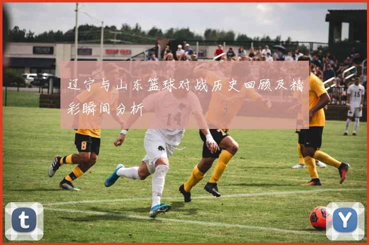 辽宁与山东篮球对战历史回顾及精彩瞬间分析