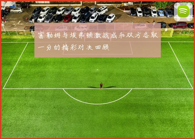 富勒姆与埃弗顿激战成和双方各取一分的精彩对决回顾