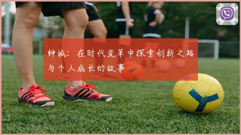 钟诚：在时代变革中探索创新之路与个人成长的故事