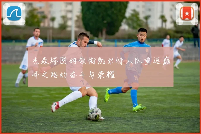 杰森塔图姆领衔凯尔特人队重返巅峰之路的奋斗与荣耀