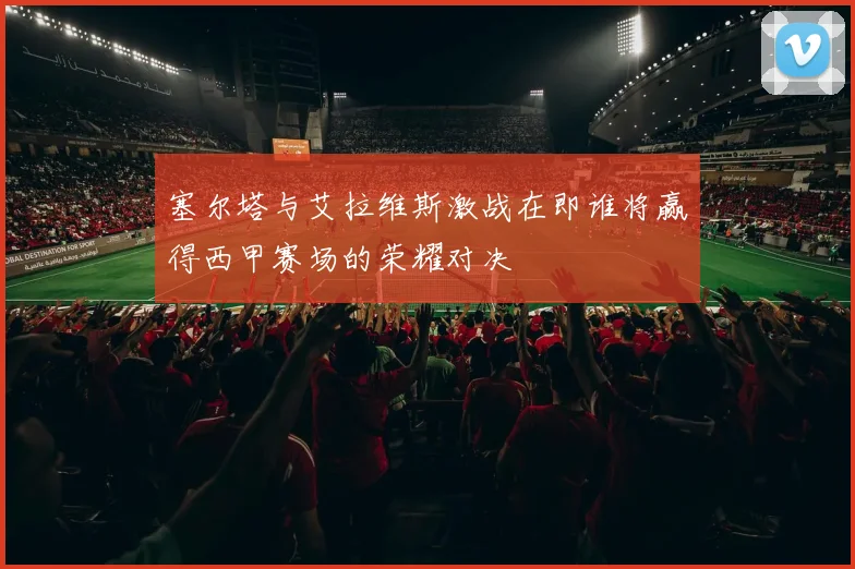 塞尔塔与艾拉维斯激战在即谁将赢得西甲赛场的荣耀对决