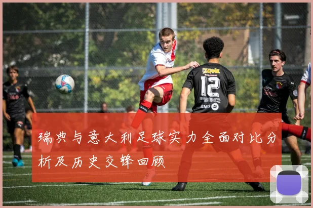 瑞典与意大利足球实力全面对比分析及历史交锋回顾