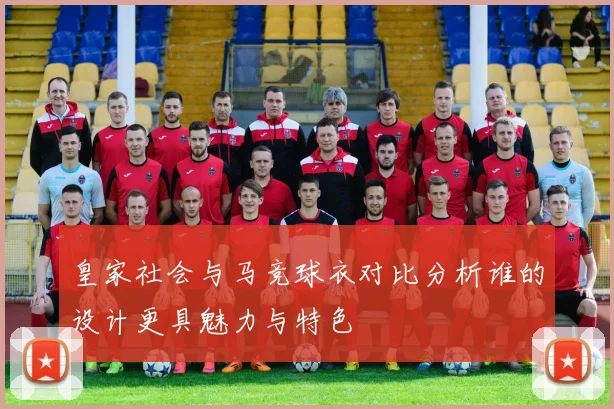 皇家社会与马竞球衣对比分析谁的设计更具魅力与特色
