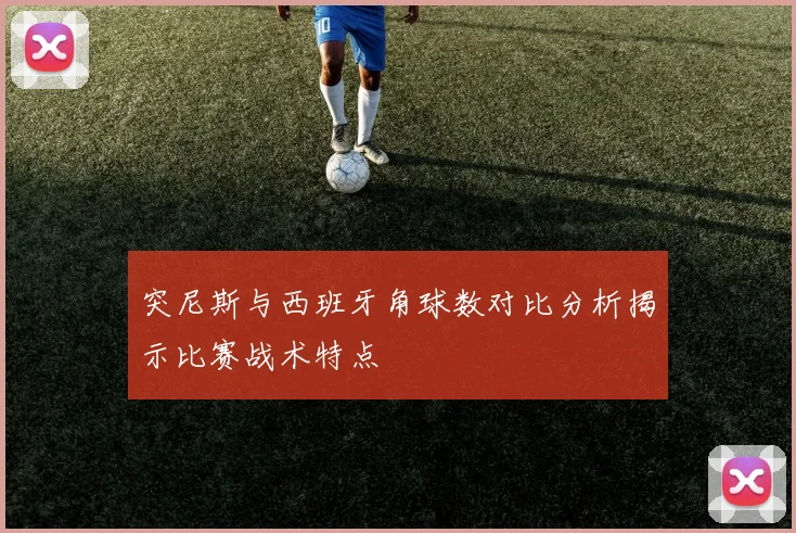 突尼斯与西班牙角球数对比分析揭示比赛战术特点