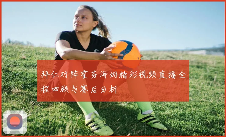 拜仁对阵霍芬海姆精彩视频直播全程回顾与赛后分析