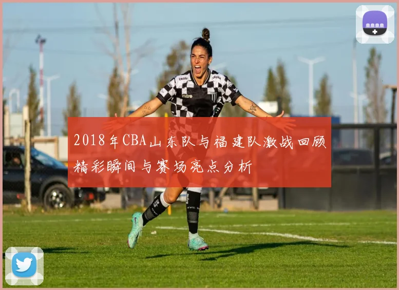 2018年CBA山东队与福建队激战回顾精彩瞬间与赛场亮点分析
