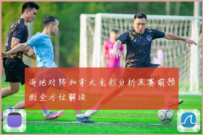 海地对阵加拿大竞彩分析及赛前预测全方位解读