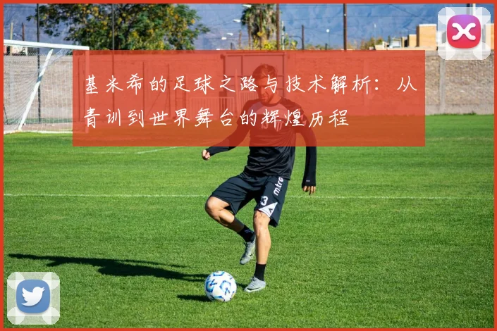 基米希的足球之路与技术解析：从青训到世界舞台的辉煌历程