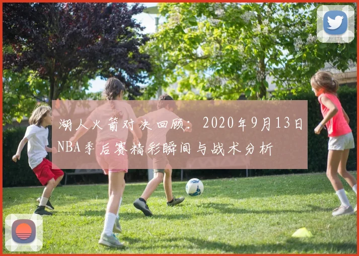 湖人火箭对决回顾：2020年9月13日NBA季后赛精彩瞬间与战术分析